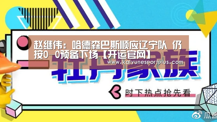 赵继伟:哈德森巴斯顺应辽宁队 仍按0-0预备下场【开运官网】(图2) 开运官网