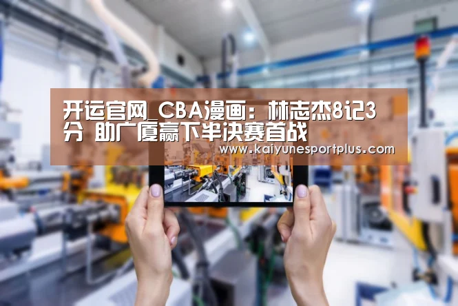 开运官网_CBA漫画:林志杰8记3分 助广厦赢下半决赛首战(图1) 开运官网