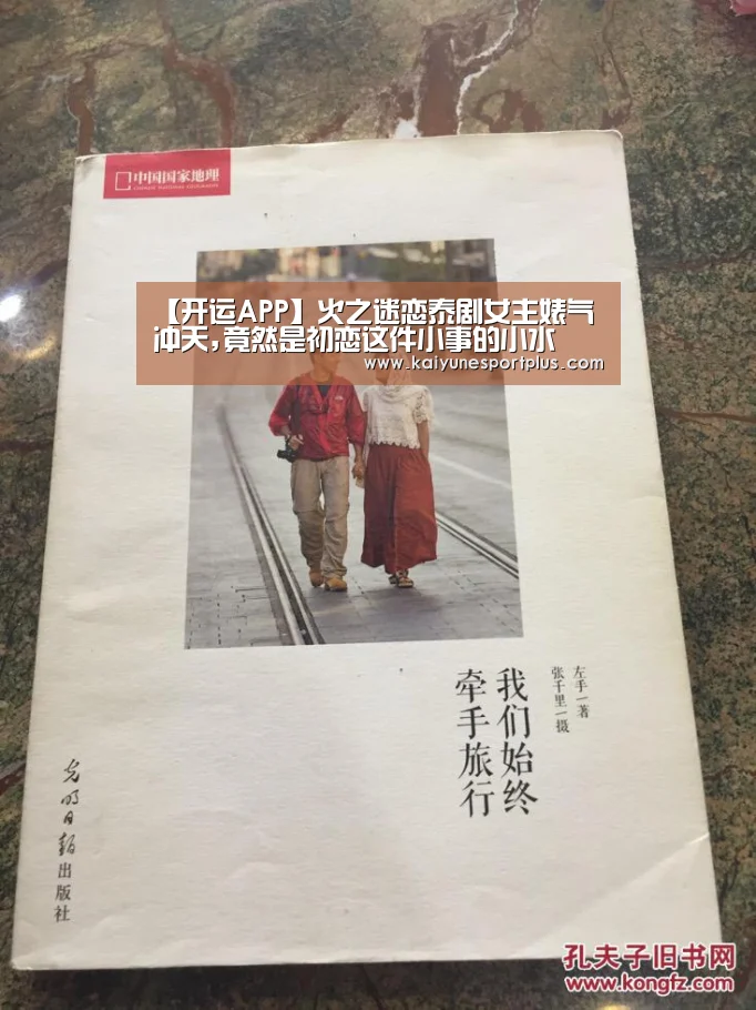 【开运APP】火之迷恋泰剧女主婊气冲天,竟然是初恋这件小事的小水(图1) 开运直播